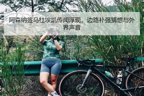 阿森纳签马杜埃凯传闻浮现，边路补强猜想与外界声音