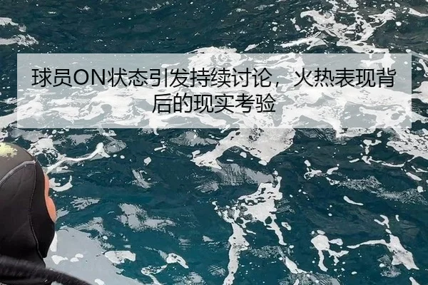 球员ON状态引发持续讨论，火热表现背后的现实考验