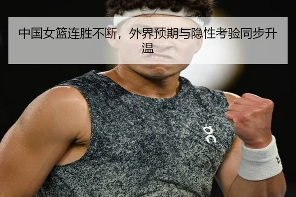 中国女篮连胜不断，外界预期与隐性考验同步升温